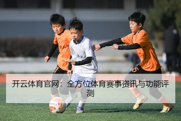 开云体育官网：全方位体育赛事资讯与功能评测
