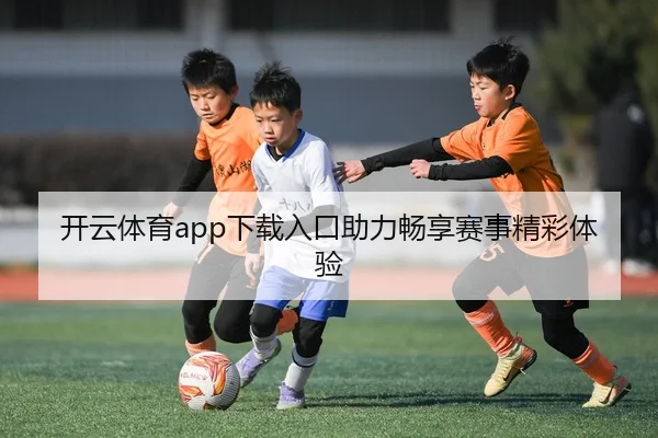 开云体育app下载入口助力畅享赛事精彩体验