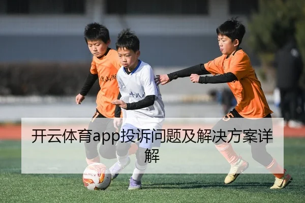 开云体育app投诉问题及解决方案详解