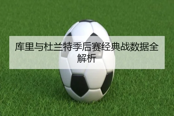 库里与杜兰特季后赛经典战数据全解析