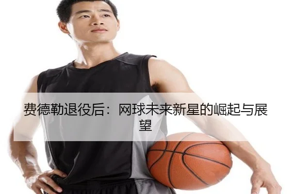 费德勒退役后：网球未来新星的崛起与展望