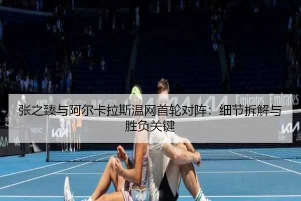 张之臻与阿尔卡拉斯温网首轮对阵:细节拆解与胜负关键